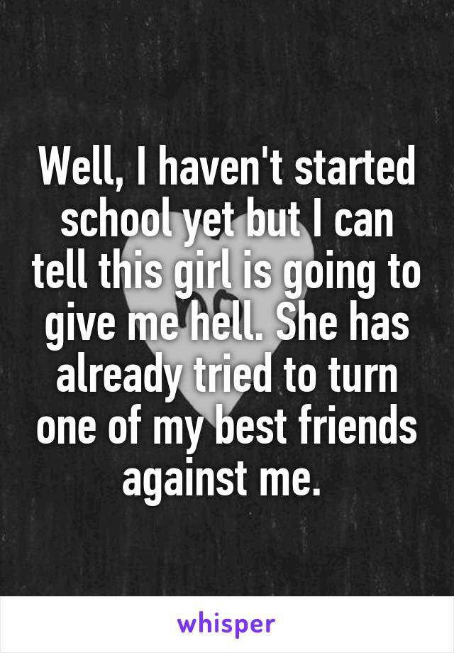 Well, I haven't started school yet but I can tell this girl is going to give me hell. She has already tried to turn one of my best friends against me. 