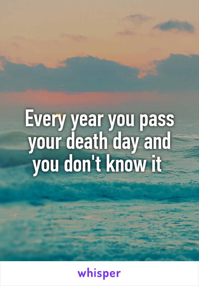 Every year you pass your death day and you don't know it 