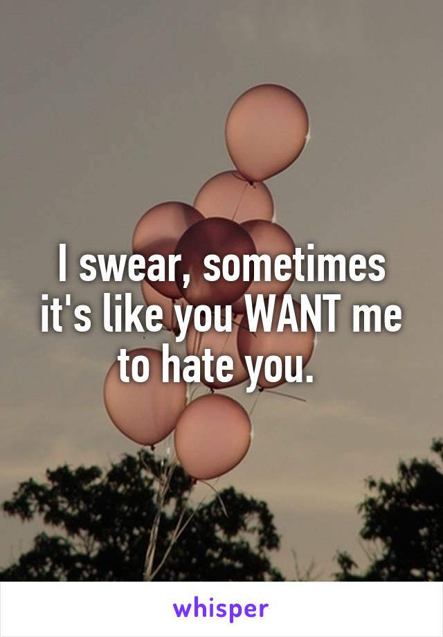 I swear, sometimes it's like you WANT me to hate you. 