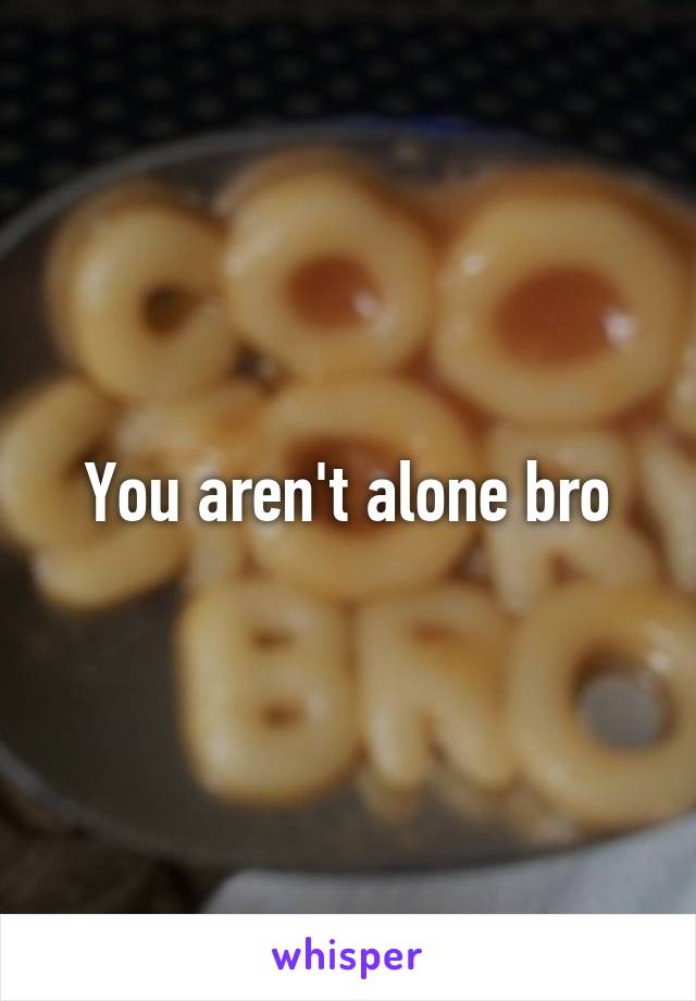 You aren't alone bro