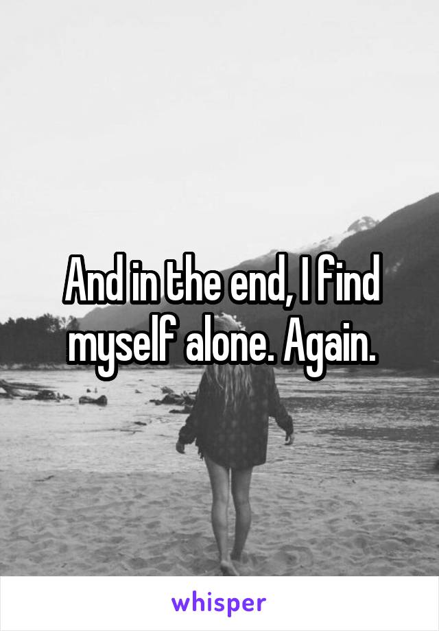 And in the end, I find myself alone. Again.