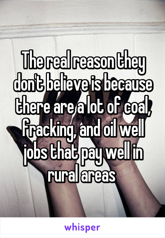 The real reason they don't believe is because there are a lot of coal, fracking, and oil well jobs that pay well in rural areas 