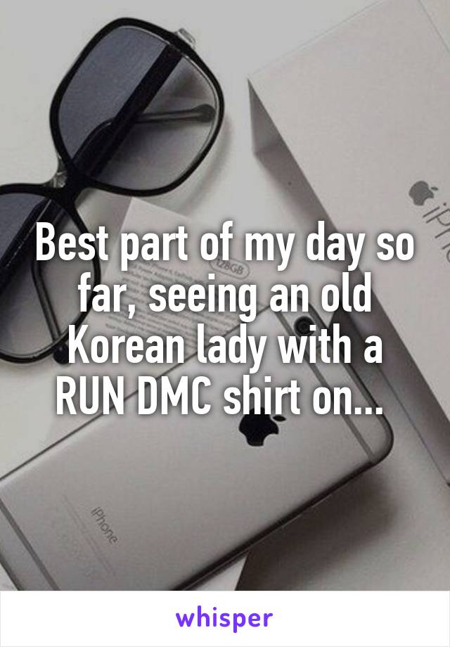 Best part of my day so far, seeing an old Korean lady with a RUN DMC shirt on... 