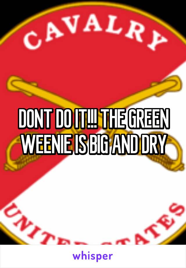 DONT DO IT!!! THE GREEN WEENIE IS BIG AND DRY