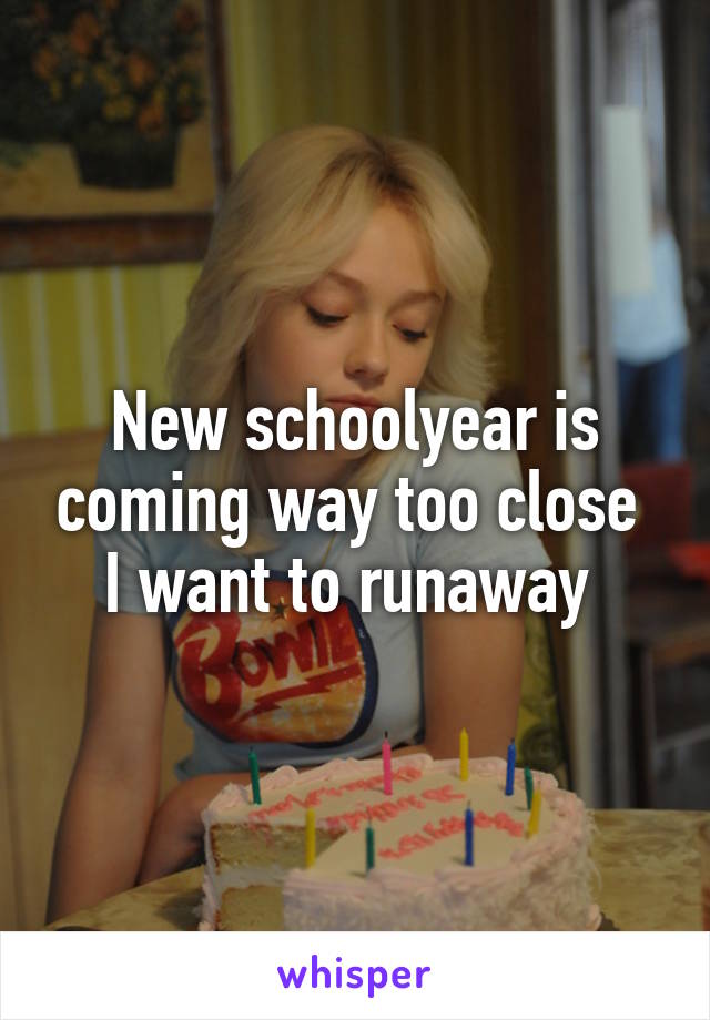 New schoolyear is coming way too close 
I want to runaway 
