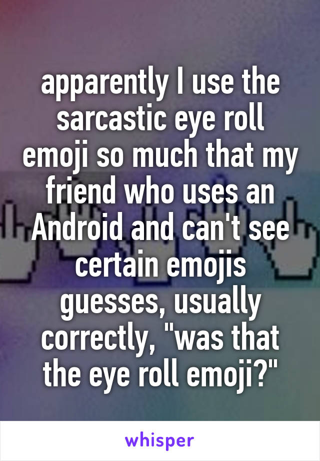 apparently I use the sarcastic eye roll emoji so much that my friend who uses an Android and can't see certain emojis guesses, usually correctly, "was that the eye roll emoji?"