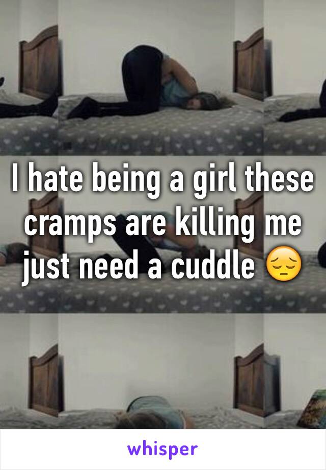 I hate being a girl these cramps are killing me just need a cuddle 😔