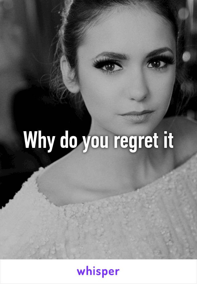 Why do you regret it