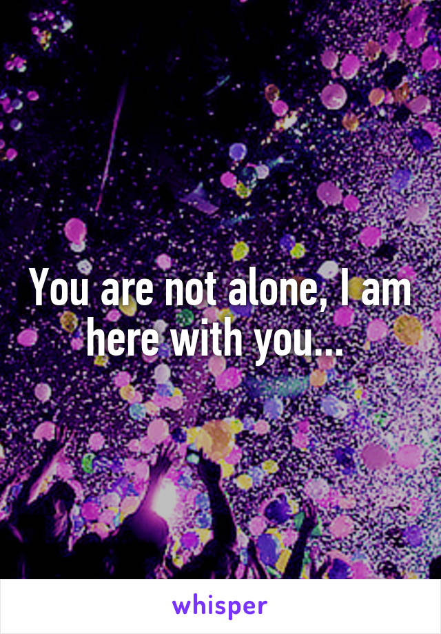 You are not alone, I am here with you... 