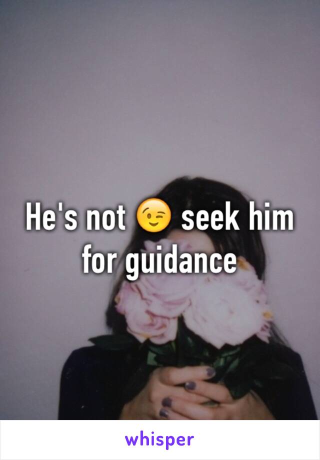 He's not 😉 seek him for guidance 