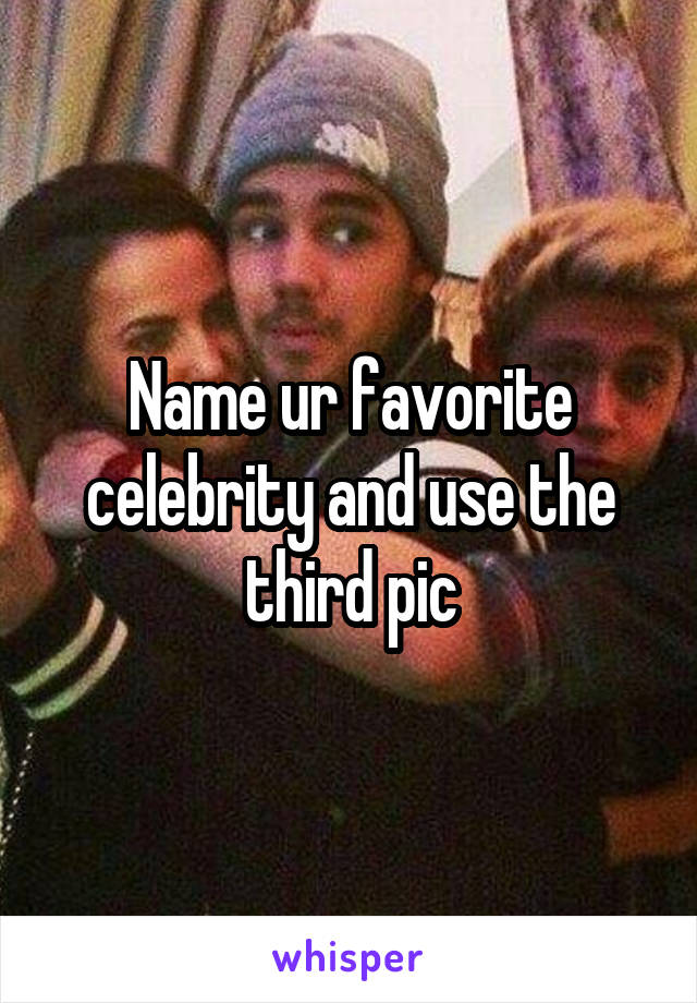 Name ur favorite celebrity and use the third pic