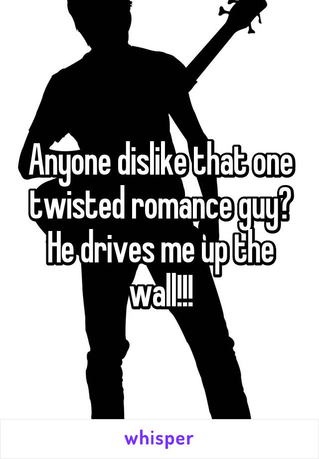 Anyone dislike that one twisted romance guy? He drives me up the wall!!!