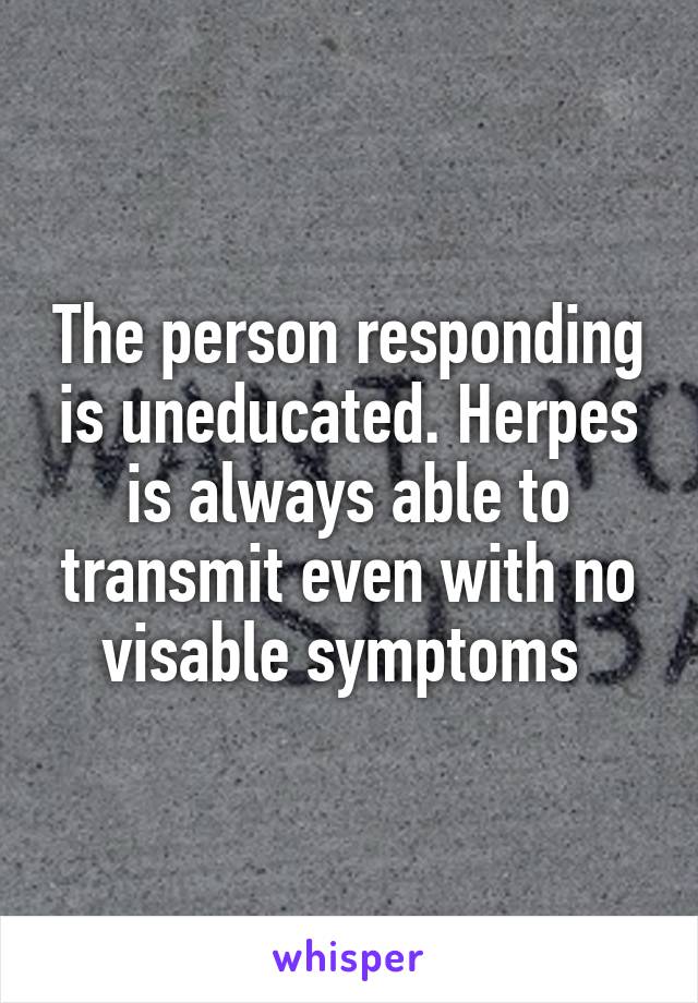 The person responding is uneducated. Herpes is always able to transmit even with no visable symptoms 