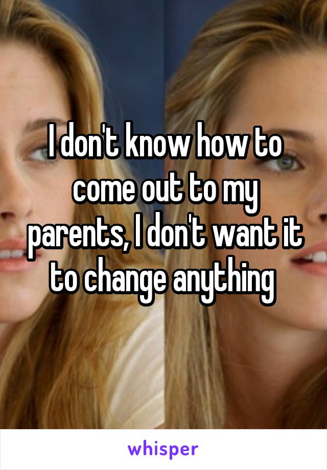 I don't know how to come out to my parents, I don't want it to change anything 
