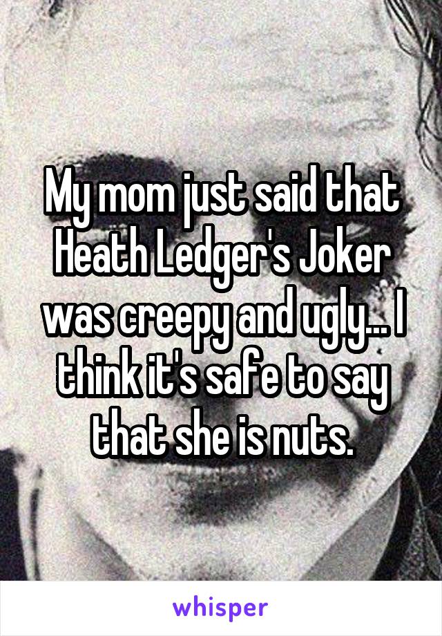 My mom just said that Heath Ledger's Joker was creepy and ugly... I think it's safe to say that she is nuts.