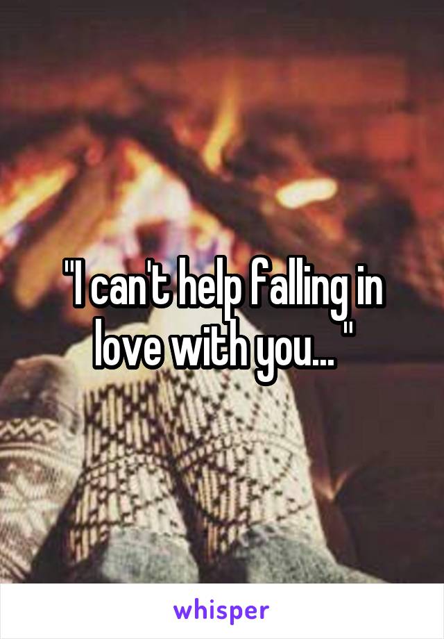 "I can't help falling in love with you... "