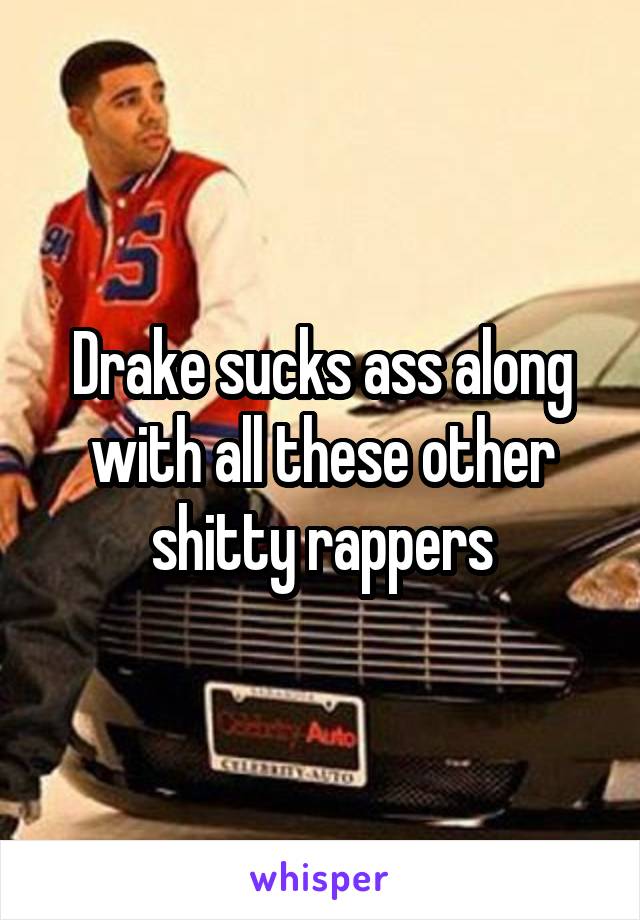 Drake sucks ass along with all these other shitty rappers