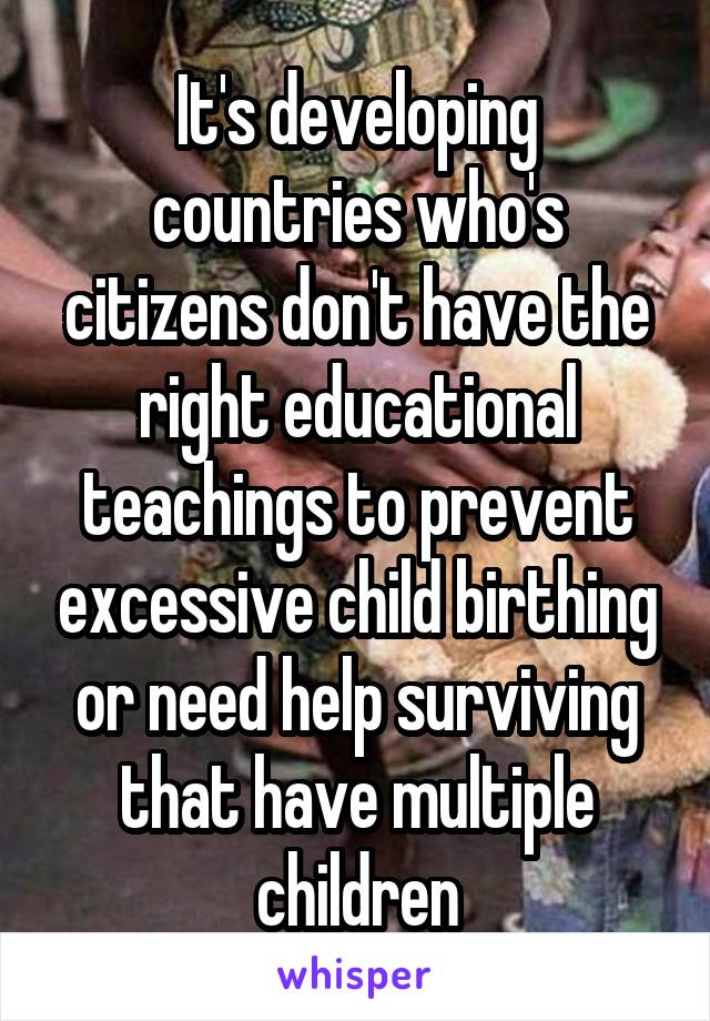 It's developing countries who's citizens don't have the right educational teachings to prevent excessive child birthing or need help surviving that have multiple children