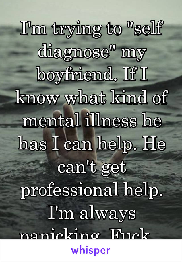 I'm trying to "self diagnose" my boyfriend. If I know what kind of mental illness he has I can help. He can't get professional help. I'm always panicking. Fuck...