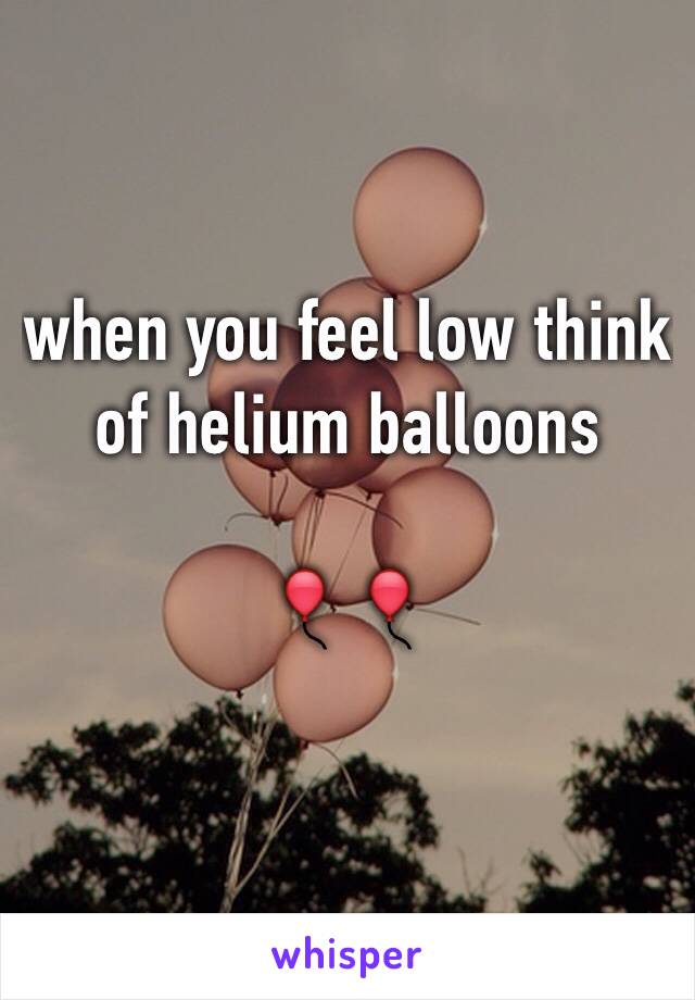 when you feel low think of helium balloons 

🎈🎈