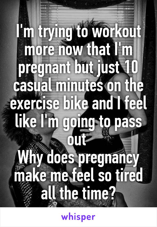 I'm trying to workout more now that I'm pregnant but just 10 casual minutes on the exercise bike and I feel like I'm going to pass out 
Why does pregnancy make me feel so tired all the time?