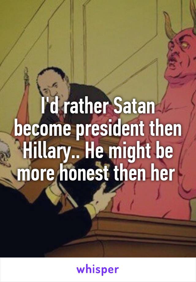 I'd rather Satan become president then Hillary.. He might be more honest then her 