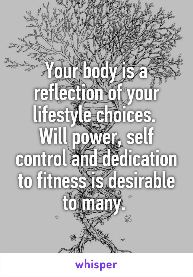 Your body is a reflection of your lifestyle choices. 
Will power, self control and dedication to fitness is desirable to many. 