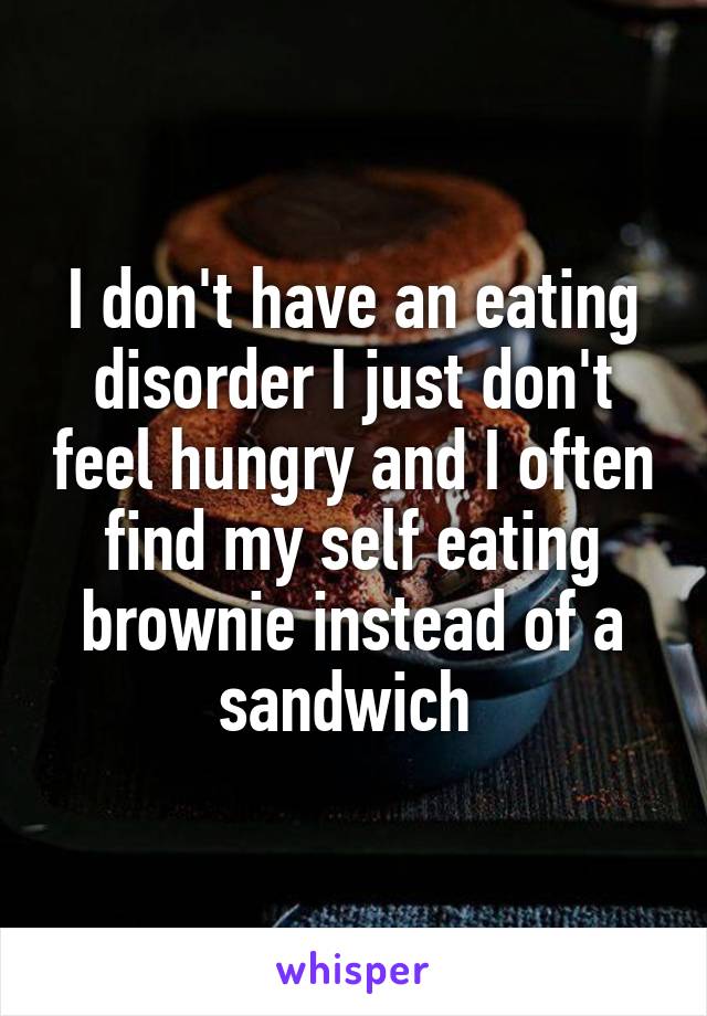I don't have an eating disorder I just don't feel hungry and I often find my self eating brownie instead of a sandwich 