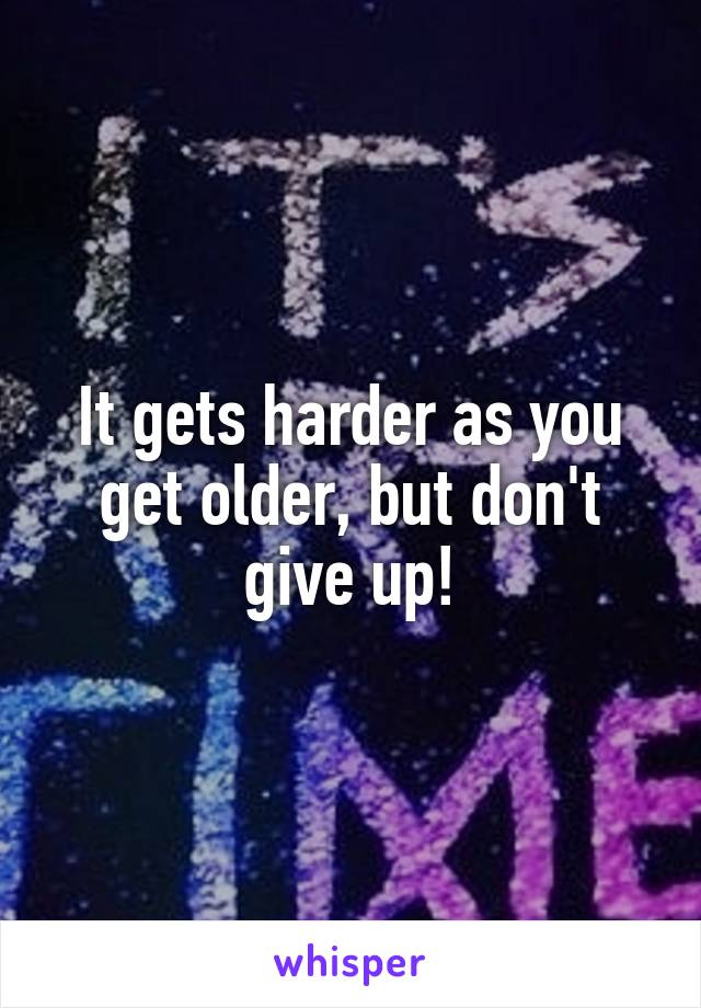 It gets harder as you get older, but don't give up!