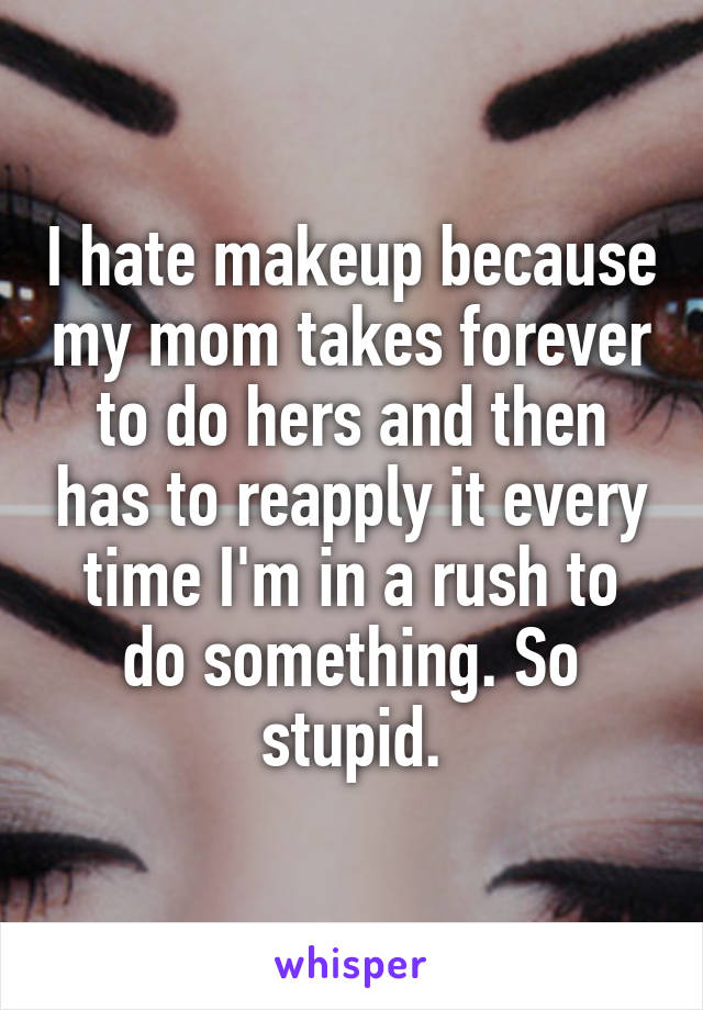 I hate makeup because my mom takes forever to do hers and then has to reapply it every time I'm in a rush to do something. So stupid.