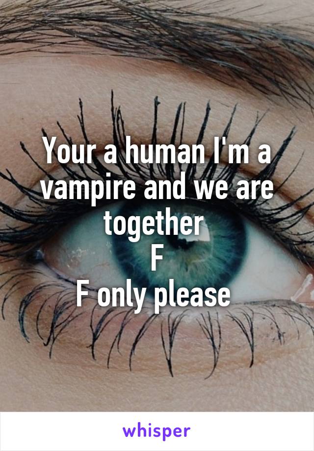 Your a human I'm a vampire and we are together 
F
F only please 