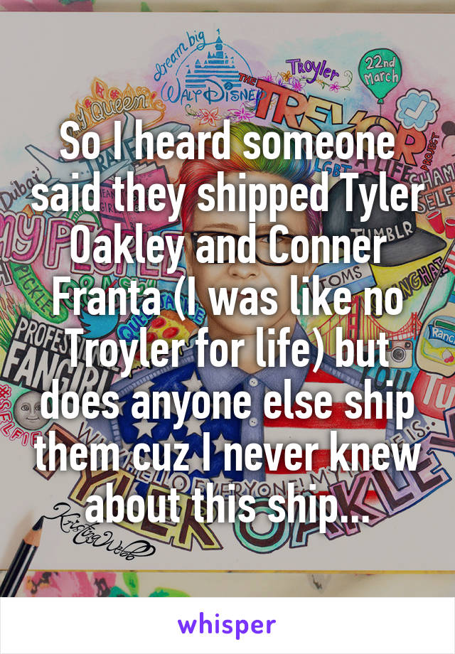 So I heard someone said they shipped Tyler Oakley and Conner Franta (I was like no Troyler for life) but does anyone else ship them cuz I never knew about this ship...