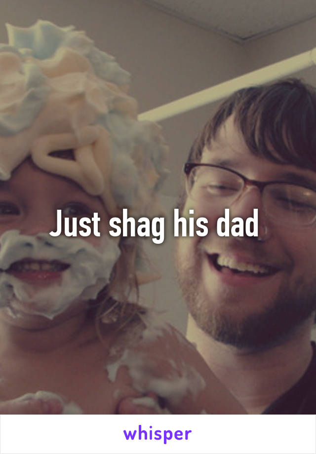 Just shag his dad 