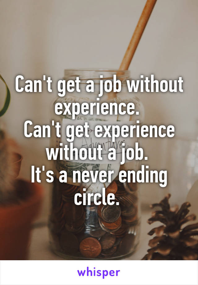 Can't get a job without experience. 
Can't get experience without a job. 
It's a never ending circle. 