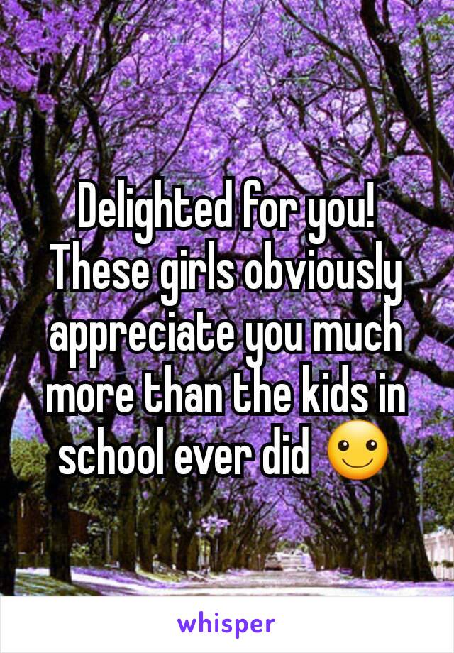 Delighted for you! These girls obviously appreciate you much more than the kids in school ever did ☺