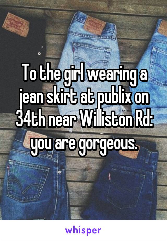To the girl wearing a jean skirt at publix on 34th near Williston Rd: you are gorgeous.
