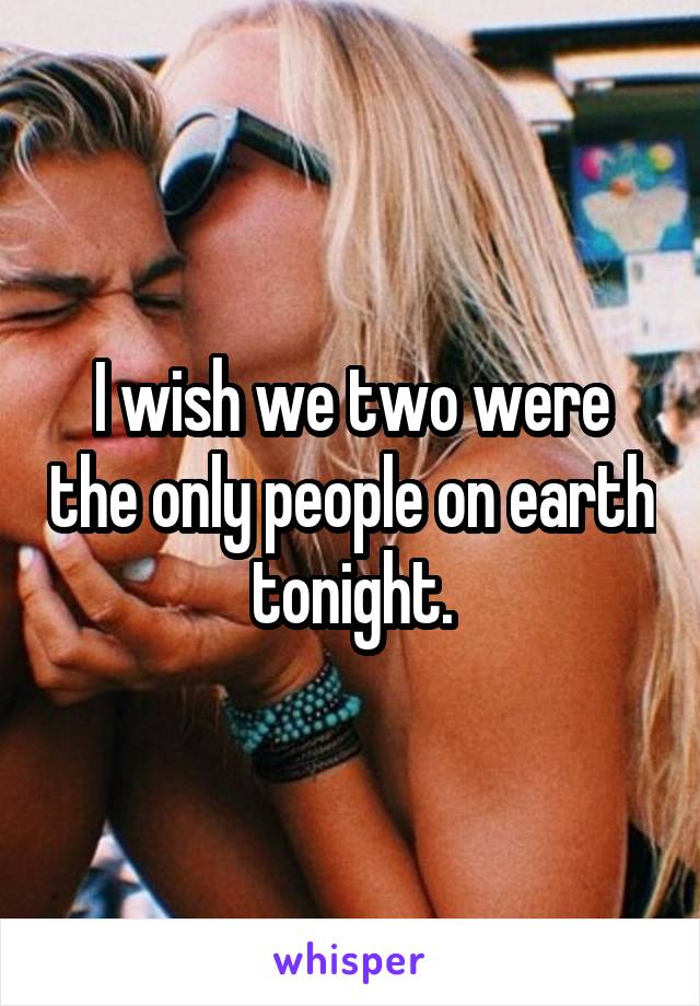 I wish we two were the only people on earth tonight.