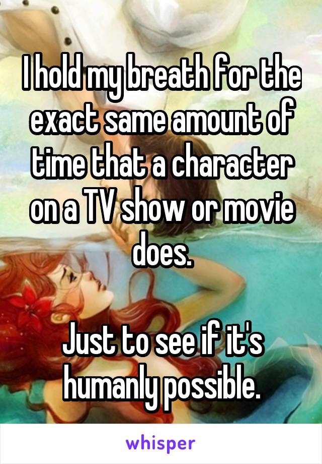 I hold my breath for the exact same amount of time that a character on a TV show or movie does.

Just to see if it's humanly possible.