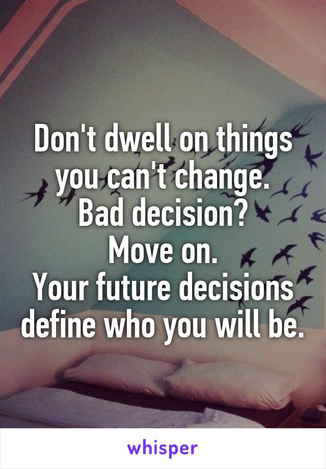 Don't dwell on things you can't change.
Bad decision?
Move on.
Your future decisions define who you will be.