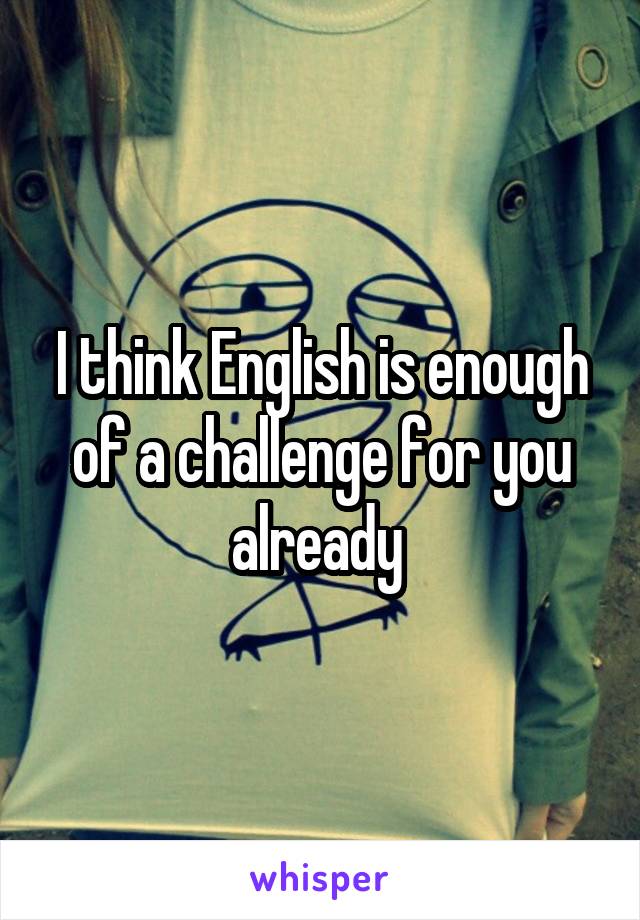 I think English is enough of a challenge for you already 