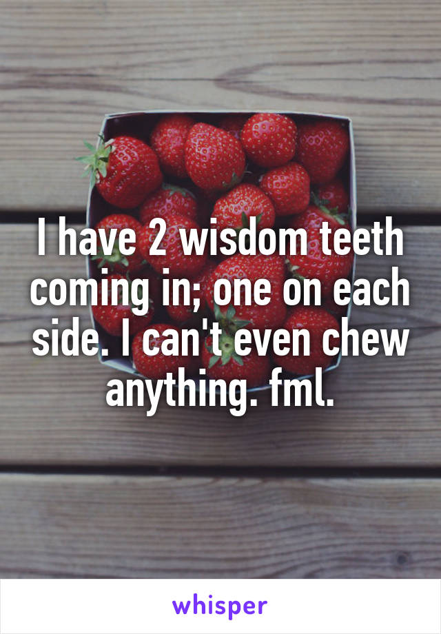 I have 2 wisdom teeth coming in; one on each side. I can't even chew anything. fml.
