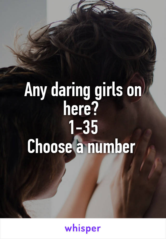Any daring girls on here? 
1-35
Choose a number 