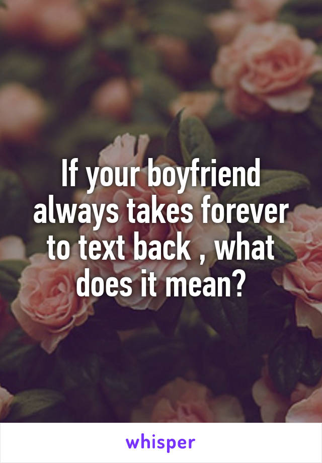 If your boyfriend always takes forever to text back , what does it mean?