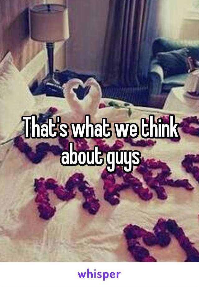 That's what we think about guys