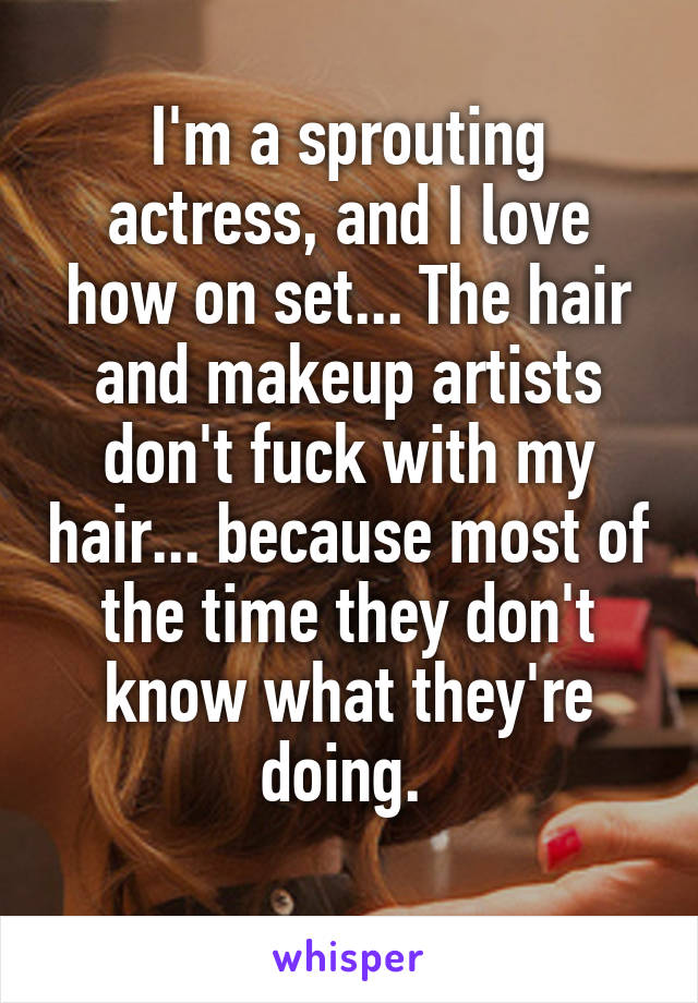 I'm a sprouting actress, and I love how on set... The hair and makeup artists don't fuck with my hair... because most of the time they don't know what they're doing. 
