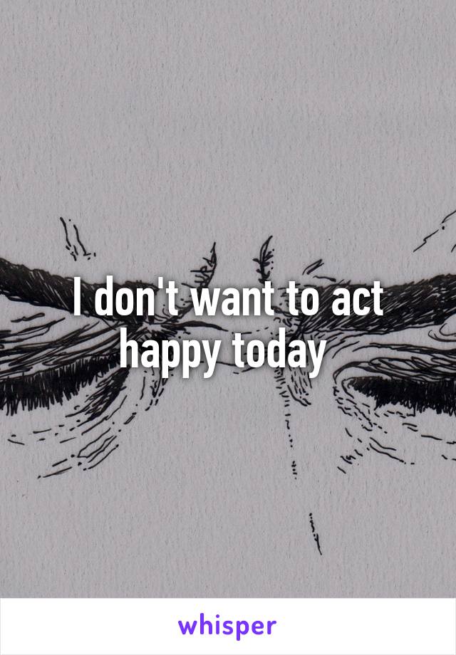 I don't want to act happy today 