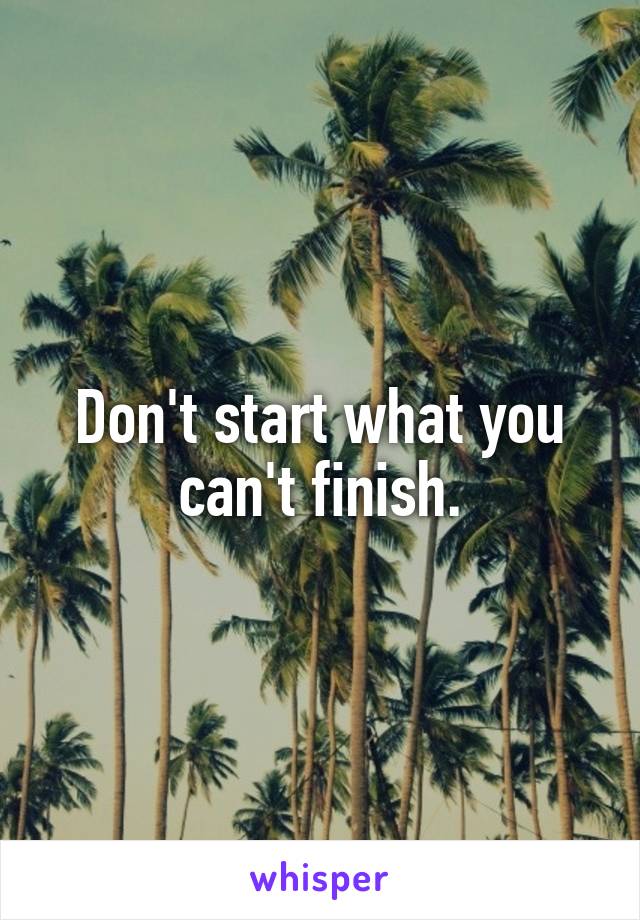 Don't start what you can't finish.