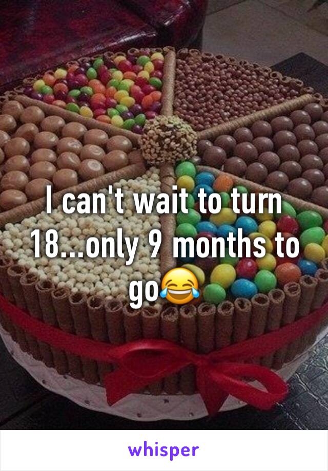 I can't wait to turn 18...only 9 months to go😂