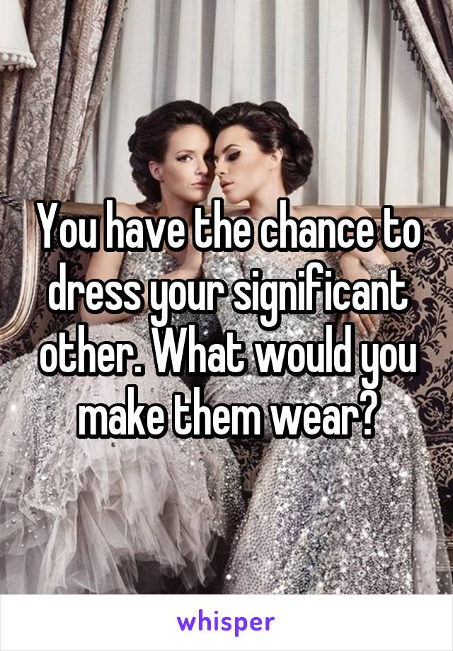 You have the chance to dress your significant other. What would you make them wear?