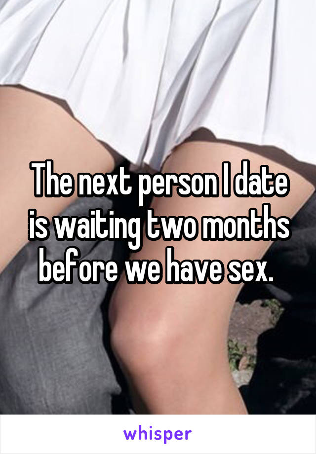The next person I date is waiting two months before we have sex. 